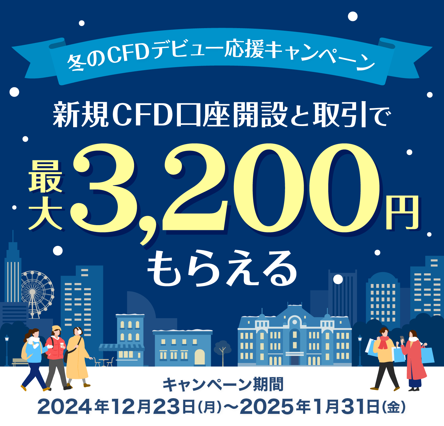 冬のCFDデビュー応援キャンペーン 新規CFD口座開設と初回取引で最大3,200円もらえる キャンペーン期間：2024年12月23（月）〜2025年1月31日（金）