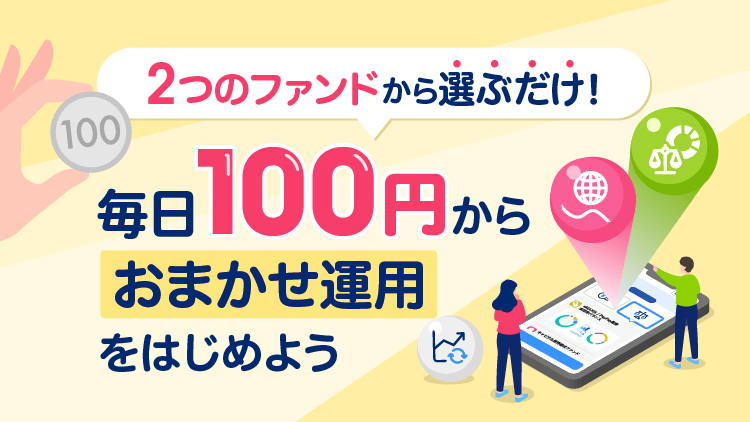 2つのファンドから選ぶだけ!毎日100円からおまかせ運用をはじめよう